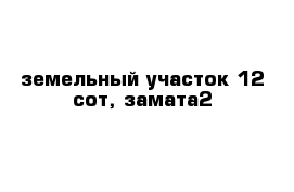 земельный участок 12 сот, замата2